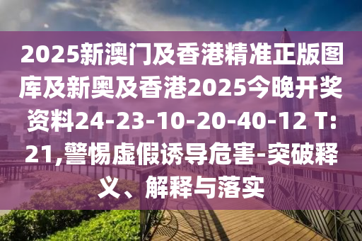 2025新澳門及香港精準(zhǔn)正版圖庫及新奧及香港2025今晚開獎資料24-23-10-20-40-12 T:21,警惕虛假誘導(dǎo)危害-突破釋義、解釋與落實(shí)