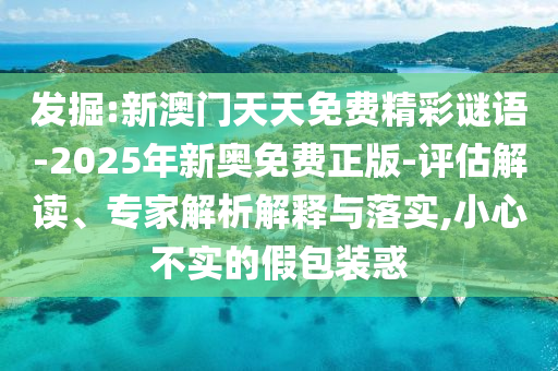 發(fā)掘:新澳門(mén)天天免費(fèi)精彩謎語(yǔ)-2025年新奧免費(fèi)正版-評(píng)估解讀、專(zhuān)家解析解釋與落實(shí),小心不實(shí)的假包裝惑