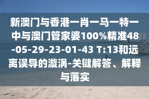 新澳門與香港一肖一馬一特一中與澳門管家婆100%精準(zhǔn)48-05-29-23-01-43 T:13和遠離誤導(dǎo)的漩渦-關(guān)鍵解答、解釋與落實