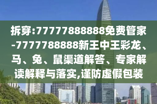 拆穿:77777888888免費(fèi)管家-7777788888新王中王彩龍、馬、兔、鼠渠道解答、專家解讀解釋與落實(shí),謹(jǐn)防虛假包裝