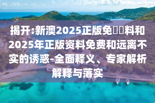 揭開:新澳2025正版免費資料和2025年正版資料免費和遠離不實的誘惑-全面釋義、專家解析解釋與落實