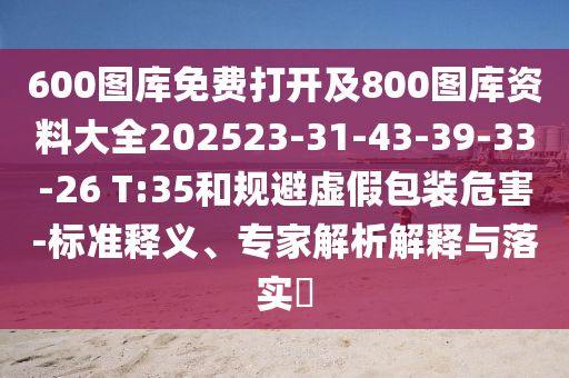 600圖庫免費(fèi)打開及800圖庫資料大全202523-31-43-39-33-26 T:35和規(guī)避虛假包裝危害-標(biāo)準(zhǔn)釋義、專家解析解釋與落實(shí)?