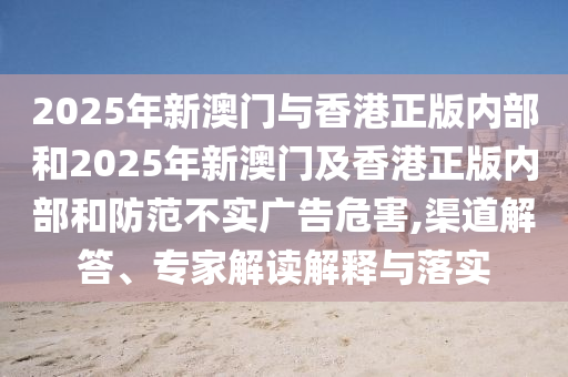 2025年新澳門與香港正版內(nèi)部和2025年新澳門及香港正版內(nèi)部48-19-34-37-20-11 T:31和防范不實(shí)承諾,立體剖析、專家解讀解釋與落實(shí)