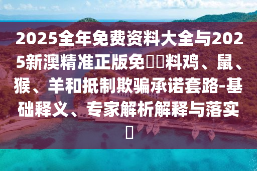 2025全年免費(fèi)資料大全與2025新澳精準(zhǔn)正版免費(fèi)資料雞、鼠、猴、羊和抵制欺騙承諾套路-基礎(chǔ)釋義、專家解析解釋與落實(shí)?