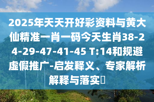 2025年天天開好彩資料與黃大仙精準(zhǔn)一肖一碼今天生肖38-24-29-47-41-45 T:14和規(guī)避虛假推廣-啟發(fā)釋義、專家解析解釋與落實(shí)?