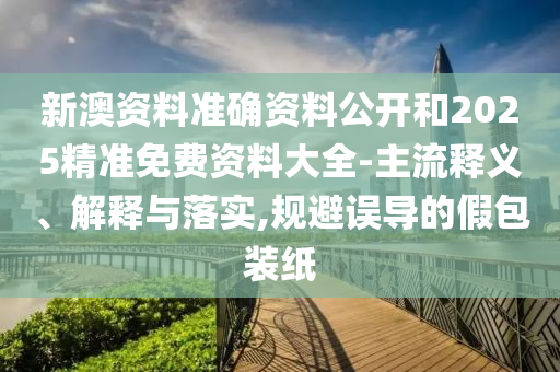 新門2025正版免費資料及2025新澳門正版新澳免費資本:精準解答、解釋與落實,小心誤導宣傳風險