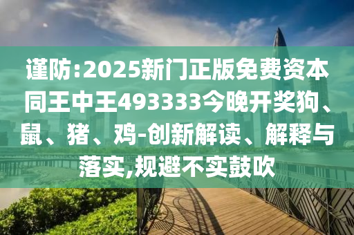 謹(jǐn)防:2025新門(mén)正版免費(fèi)資本同王中王493333今晚開(kāi)獎(jiǎng)狗、鼠、豬、雞-創(chuàng)新解讀、解釋與落實(shí),規(guī)避不實(shí)鼓吹