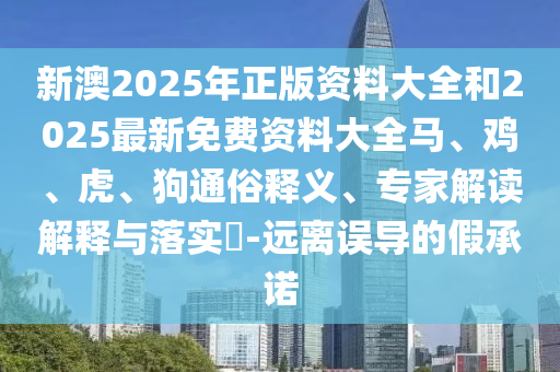 新澳2025年正版資料大全和2025最新免費(fèi)資料大全馬、雞、虎、狗通俗釋義、專家解讀解釋與落實(shí)?-遠(yuǎn)離誤導(dǎo)的假承諾