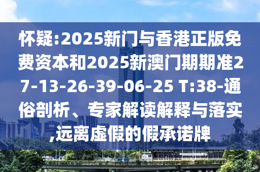 懷疑:2025新門與香港正版免費資本和2025新澳門期期準(zhǔn)27-13-26-39-06-25 T:38-通俗剖析、專家解讀解釋與落實,遠離虛假的假承諾牌