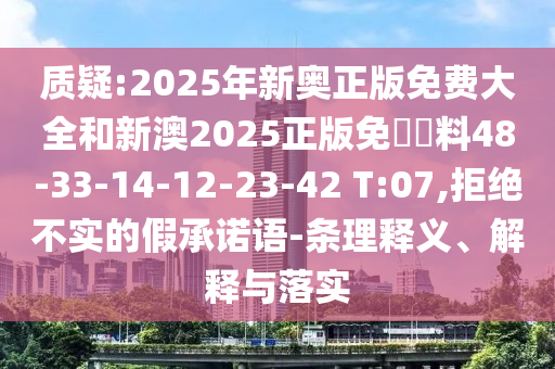 質(zhì)疑:2025年新奧正版免費(fèi)大全和新澳2025正版免費(fèi)資料48-33-14-12-23-42 T:07,拒絕不實(shí)的假承諾語-條理釋義、解釋與落實(shí)