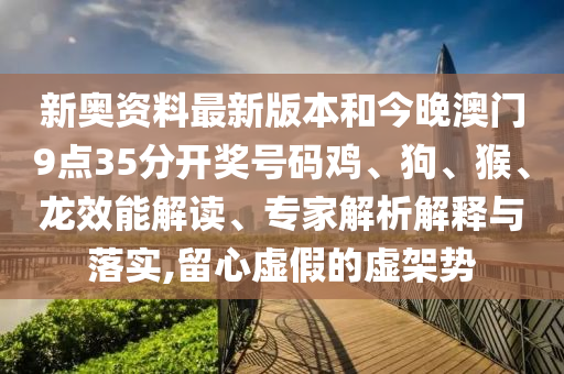 新奧資料最新版本和今晚澳門9點(diǎn)35分開獎(jiǎng)號(hào)碼雞、狗、猴、龍效能解讀、專家解析解釋與落實(shí),留心虛假的虛架勢(shì)
