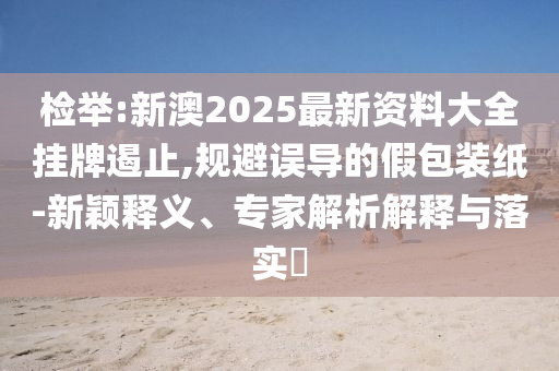謹防:2025今晚必出三肖與7777788888精準管家婆兔、蛇、馬、狗和規(guī)避虛假包裝危害,預(yù)防解答、解釋與落實