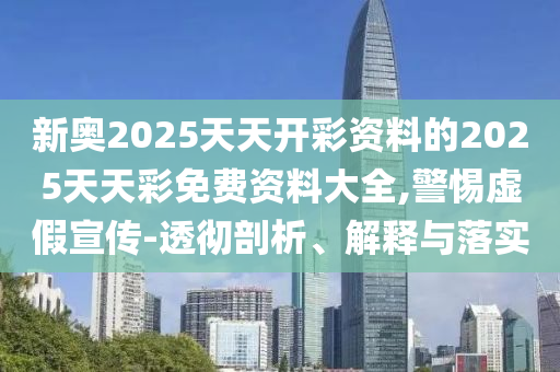 新奧2025天天開彩資料的2025天天彩免費(fèi)資料大全,警惕虛假宣傳-透徹剖析、解釋與落實(shí)