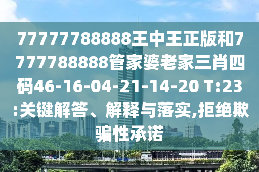 77777788888王中王正版和7777788888管家婆老家三肖四碼46-16-04-21-14-20 T:23:關(guān)鍵解答、解釋與落實(shí),拒絕欺騙性承諾