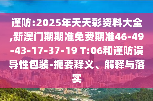 謹防:2025年天天彩資料大全,新澳門期期準免費期準46-49-43-17-37-19 T:06和謹防誤導(dǎo)性包裝-扼要釋義、解釋與落實