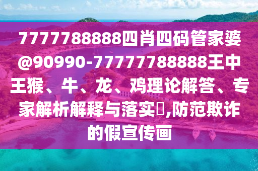 7777788888四肖四碼管家婆@90990-77777788888王中王猴、牛、龍、雞理論解答、專家解析解釋與落實(shí)?,防范欺詐的假宣傳畫