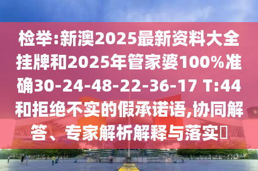 檢舉:新澳2025最新資料大全掛牌和2025年管家婆100%準(zhǔn)確30-24-48-22-36-17 T:44和拒絕不實的假承諾語,協(xié)同解答、專家解析解釋與落實?