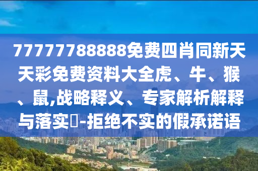77777788888免費(fèi)四肖同新天天彩免費(fèi)資料大全虎、牛、猴、鼠,戰(zhàn)略釋義、專家解析解釋與落實(shí)?-拒絕不實(shí)的假承諾語