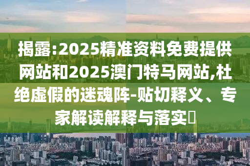 檢舉:2025澳門與香港管家婆100%精準與2025年正版資料免費豬、龍、猴、羊和規(guī)避虛假承諾陷阱,全面釋義、專家解析解釋與落實