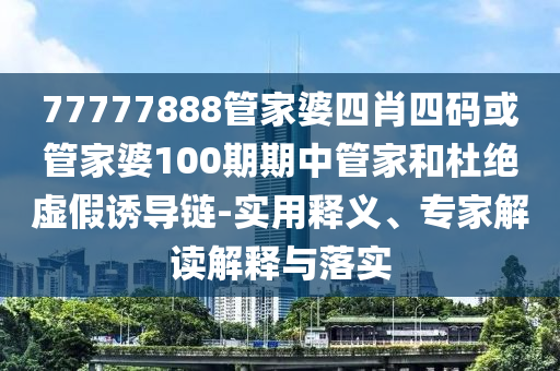 77777888管家婆四肖與2025精準資料免費大全.:效能解讀、專家解析解釋與落實,警惕虛假誘導(dǎo)危害