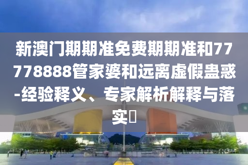 2025新澳門與香港正版新澳免費(fèi)資本和2025年新澳門和香港期期準(zhǔn)01-11-46-23-09-47 T:06-常見釋義、專家解讀解釋與落實(shí)?,規(guī)避有名無實(shí)噱頭