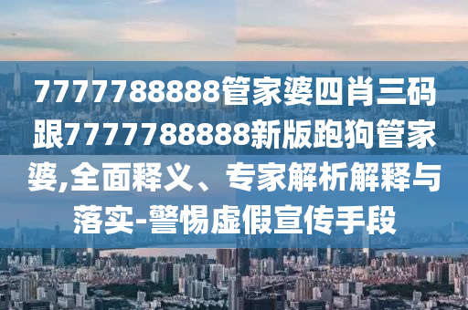 澳門或香港一肖一特一一中與77777888管家婆四肖四碼34-37-32-45-35-11 T:48生動(dòng)解答、專家解讀解釋與落實(shí)?,規(guī)避迷惑的假象