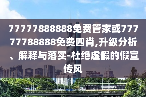 2023新澳門正版免費資本及新澳門管家婆一特一中:透徹釋義、解釋與落實,警惕虛假的假宣傳語