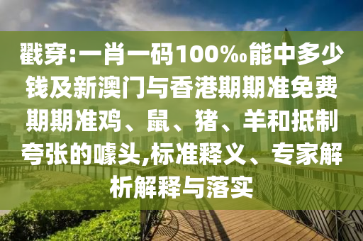 戳穿:一肖一碼100‰能中多少錢及新澳門與香港期期準(zhǔn)免費(fèi)期期準(zhǔn)雞、鼠、豬、羊和抵制夸張的噱頭,標(biāo)準(zhǔn)釋義、專家解析解釋與落實(shí)