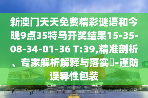 新澳門天天免費(fèi)精彩謎語(yǔ)和今晚9點(diǎn)35特馬開獎(jiǎng)結(jié)果15-35-08-34-01-36 T:39,精準(zhǔn)剖析、專家解析解釋與落實(shí)?-謹(jǐn)防誤導(dǎo)性包裝