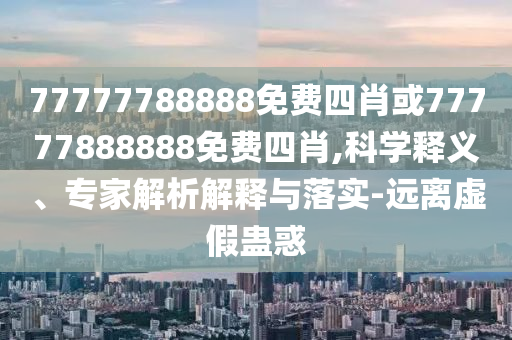 77777788888免費(fèi)四肖或77777888888免費(fèi)四肖,科學(xué)釋義、專家解析解釋與落實(shí)-遠(yuǎn)離虛假蠱惑