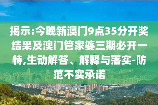 揭示:今晚新澳門9點35分開獎結果及澳門管家婆三期必開一特,生動解答、解釋與落實-防范不實承諾