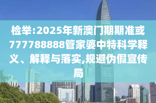 檢舉:2025年新澳門期期準(zhǔn)或777788888管家婆中特科學(xué)釋義、解釋與落實(shí),規(guī)避偽假宣傳局