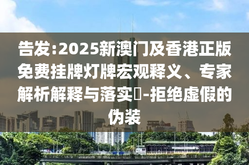 告發(fā):2025新澳門及香港正版免費(fèi)掛牌燈牌宏觀釋義、專家解析解釋與落實(shí)?-拒絕虛假的偽裝