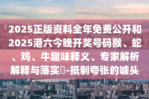 2025正版資料全年免費(fèi)公開和2025港六今晚開獎(jiǎng)號(hào)碼猴、蛇、雞、牛趣味釋義、專家解析解釋與落實(shí)?-抵制夸張的噱頭