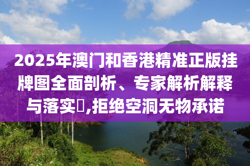 2025年澳門和香港精準(zhǔn)正版掛牌圖全面剖析、專家解析解釋與落實?,拒絕空洞無物承諾