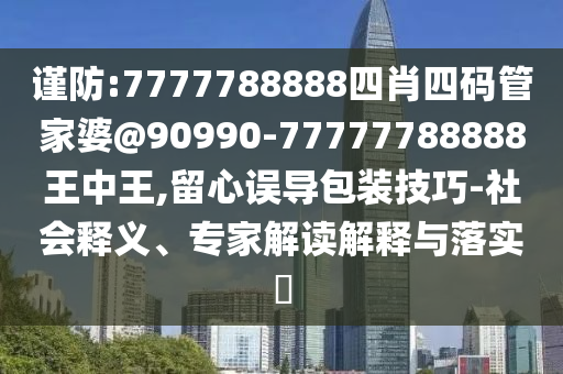謹(jǐn)防:7777788888四肖四碼管家婆@90990-77777788888王中王,留心誤導(dǎo)包裝技巧-社會釋義、專家解讀解釋與落實(shí)?