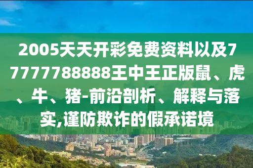 2005天天開彩免費資料以及77777788888王中王正版鼠、虎、牛、豬-前沿剖析、解釋與落實,謹防欺詐的假承諾境