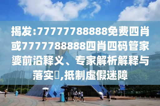 揭發(fā):77777788888免費(fèi)四肖或7777788888四肖四碼管家婆前沿釋義、專家解析解釋與落實(shí)?,抵制虛假迷障