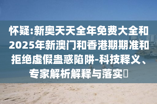 懷疑:新奧天天全年免費(fèi)大全和2025年新澳門和香港期期準(zhǔn)和拒絕虛假蠱惑陷阱-科技釋義、專家解析解釋與落實(shí)?