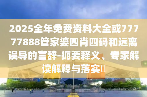 2025全年免費(fèi)資料大全或77777888管家婆四肖四碼和遠(yuǎn)離誤導(dǎo)的言辭-扼要釋義、專家解讀解釋與落實(shí)?