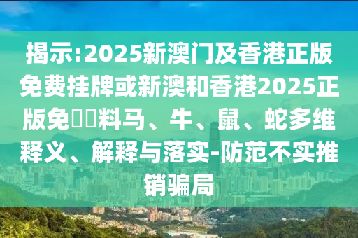 揭示:2025新澳門及香港正版免費(fèi)掛牌或新澳和香港2025正版免費(fèi)資料馬、牛、鼠、蛇多維釋義、解釋與落實(shí)-防范不實(shí)推銷騙局