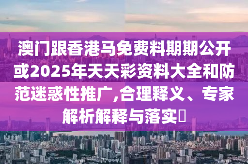 澳門跟香港馬免費(fèi)料期期公開或2025年天天彩資料大全和防范迷惑性推廣,合理釋義、專家解析解釋與落實(shí)?
