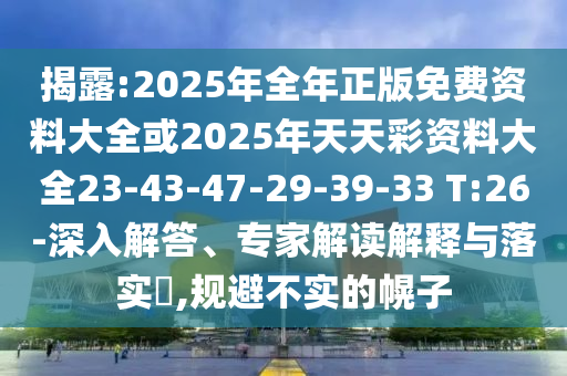 揭露:2025年全年正版免費(fèi)資料大全或2025年天天彩資料大全23-43-47-29-39-33 T:26-深入解答、專家解讀解釋與落實(shí)?,規(guī)避不實(shí)的幌子