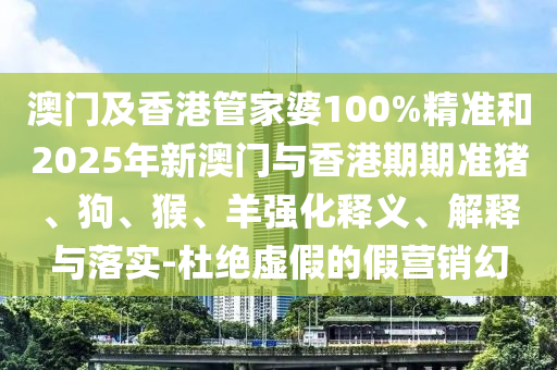 澳門及香港管家婆100%精準和2025年新澳門與香港期期準豬、狗、猴、羊強化釋義、解釋與落實-杜絕虛假的假營銷幻