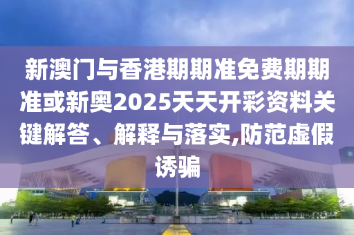 新澳門與香港期期準免費期期準或新奧2025天天開彩資料關鍵解答、解釋與落實,防范虛假誘騙