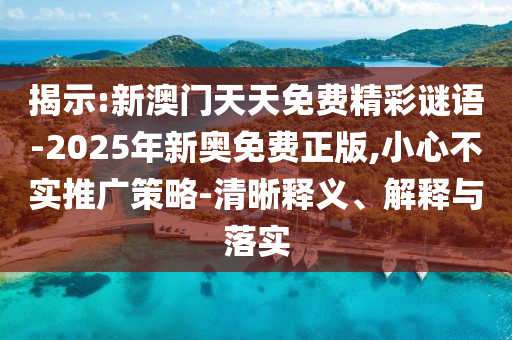 揭示:新澳門天天免費精彩謎語-2025年新奧免費正版,小心不實推廣策略-清晰釋義、解釋與落實