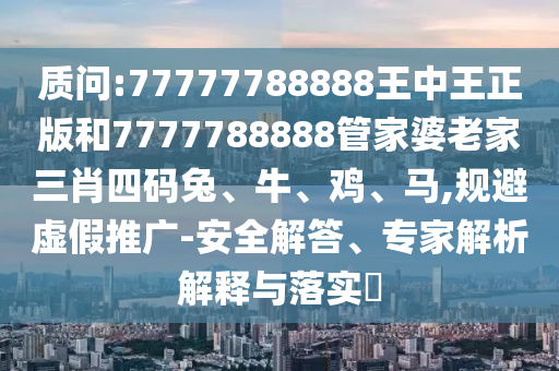 質(zhì)問:77777788888王中王正版和7777788888管家婆老家三肖四碼兔、牛、雞、馬,規(guī)避虛假推廣-安全解答、專家解析解釋與落實?