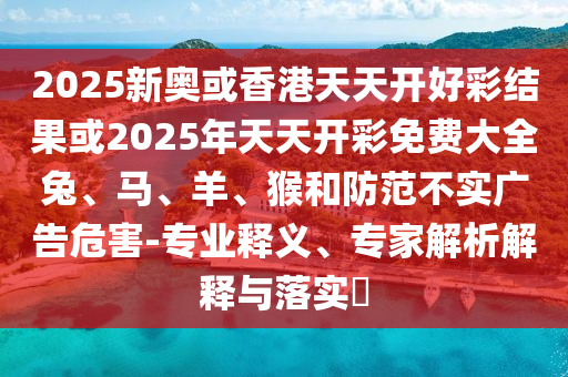 2025新奧或香港天天開好彩結(jié)果或2025年天天開彩免費(fèi)大全兔、馬、羊、猴和防范不實(shí)廣告危害-專業(yè)釋義、專家解析解釋與落實(shí)?