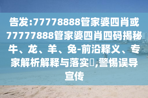 告發(fā):77778888管家婆四肖或77777888管家婆四肖四碼揭秘牛、龍、羊、兔-前沿釋義、專家解析解釋與落實?,警惕誤導宣傳