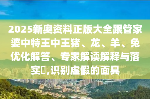2025新奧資料正版大全跟管家婆中特王中王豬、龍、羊、兔優(yōu)化解答、專家解讀解釋與落實?,識別虛假的面具